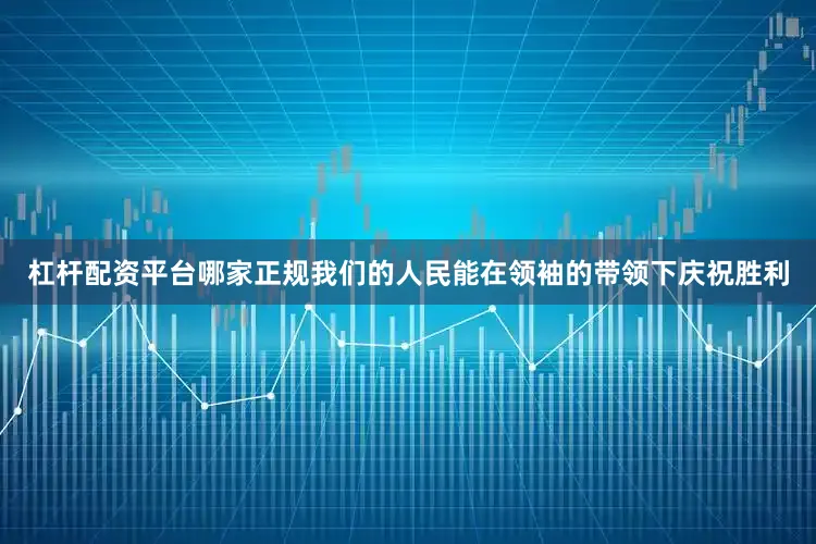 杠杆配资平台哪家正规我们的人民能在领袖的带领下庆祝胜利