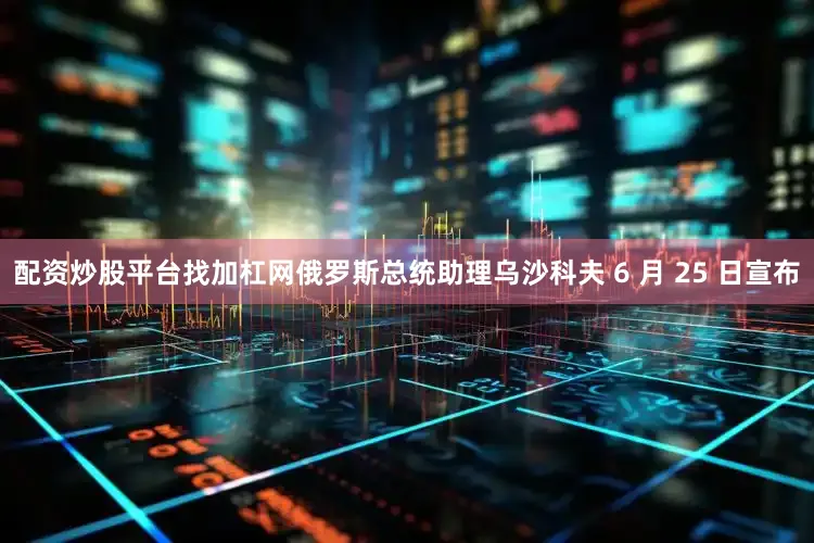 配资炒股平台找加杠网俄罗斯总统助理乌沙科夫 6 月 25 日宣布