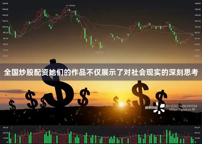 全国炒股配资她们的作品不仅展示了对社会现实的深刻思考