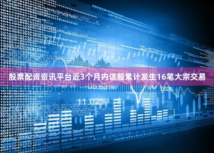 股票配资资讯平台近3个月内该股累计发生16笔大宗交易
