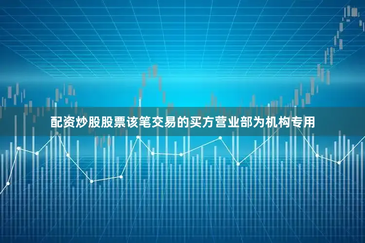 配资炒股股票该笔交易的买方营业部为机构专用