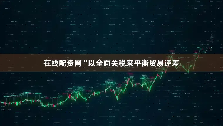 在线配资网“以全面关税来平衡贸易逆差