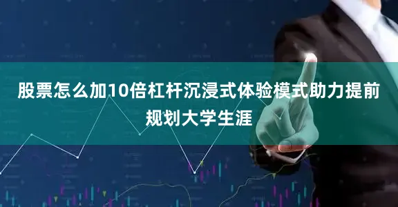 股票怎么加10倍杠杆沉浸式体验模式助力提前规划大学生涯