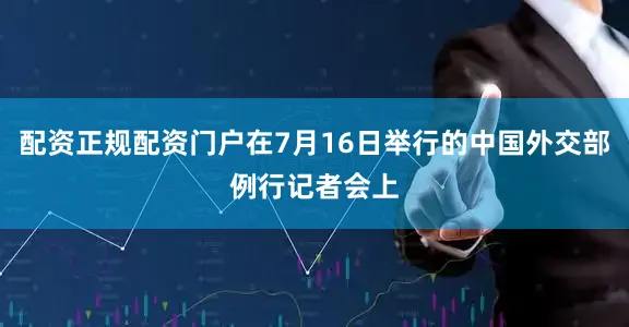 配资正规配资门户在7月16日举行的中国外交部例行记者会上