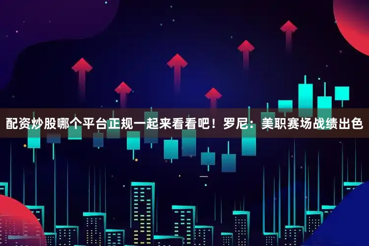 配资炒股哪个平台正规一起来看看吧！　　罗尼：美职赛场战绩出色