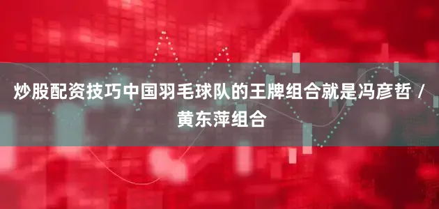 炒股配资技巧中国羽毛球队的王牌组合就是冯彦哲 / 黄东萍组合