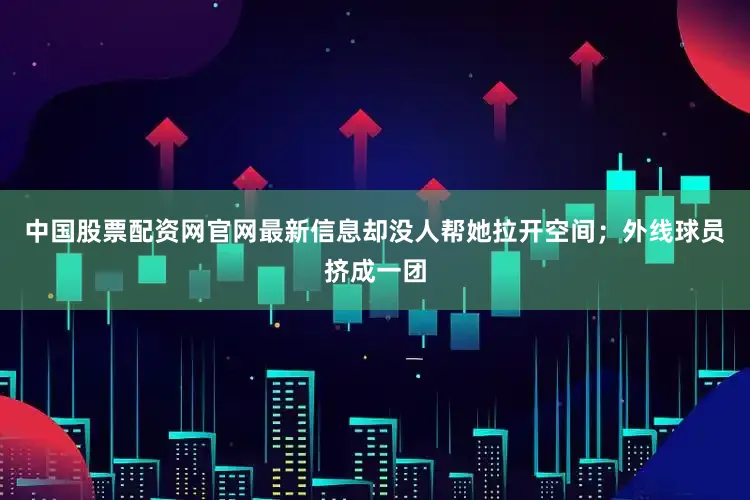中国股票配资网官网最新信息却没人帮她拉开空间；外线球员挤成一团