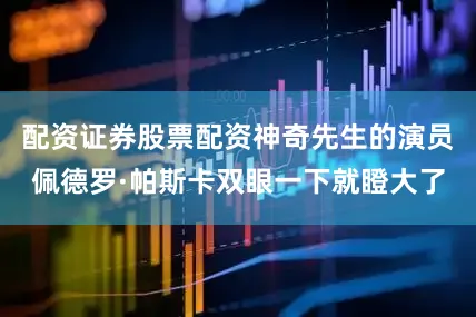 配资证券股票配资神奇先生的演员佩德罗·帕斯卡双眼一下就瞪大了
