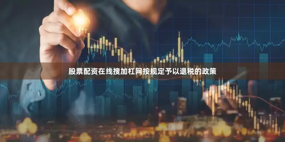 股票配资在线搜加杠网按规定予以退税的政策