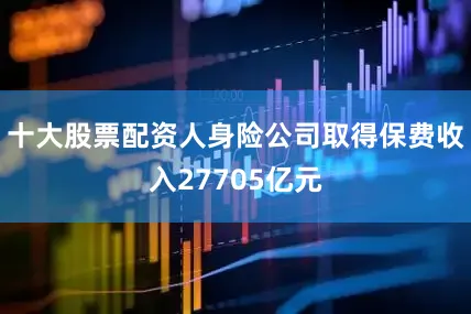十大股票配资人身险公司取得保费收入27705亿元