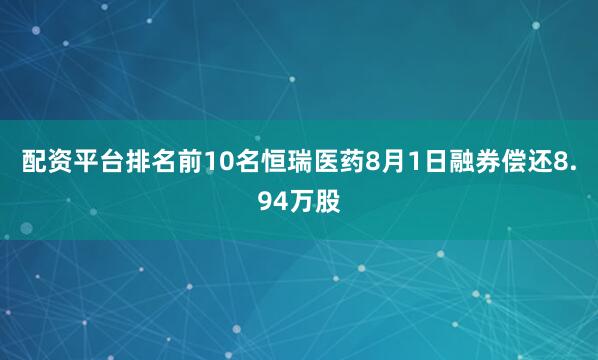 配资平台排名前10名恒瑞医药8月1日融券偿还8.94万股