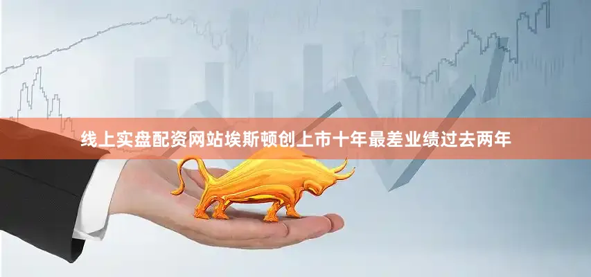 线上实盘配资网站埃斯顿创上市十年最差业绩过去两年