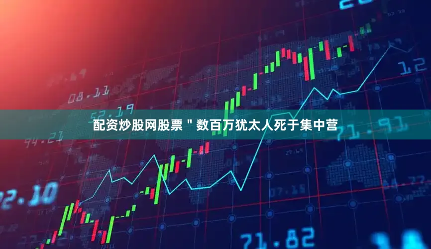 配资炒股网股票＂数百万犹太人死于集中营