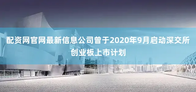 配资网官网最新信息公司曾于2020年9月启动深交所创业板上市计划