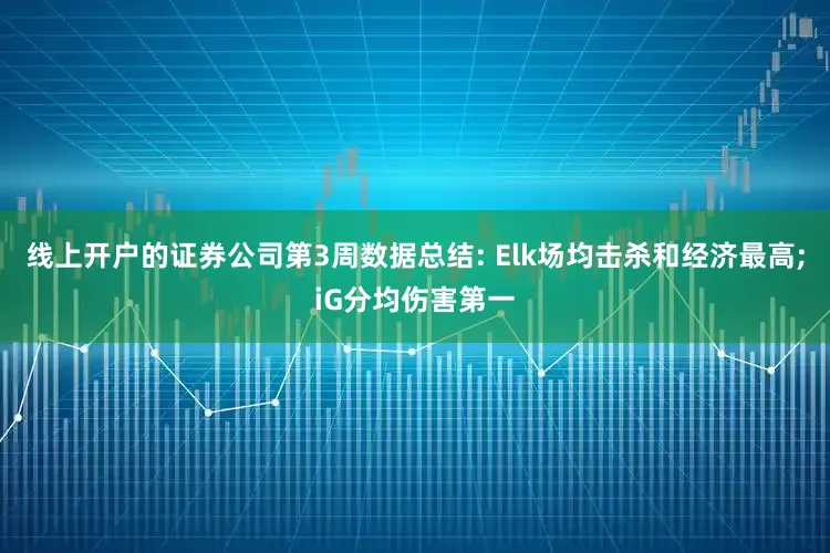 线上开户的证券公司第3周数据总结: Elk场均击杀和经济最高;iG分均伤害第一
