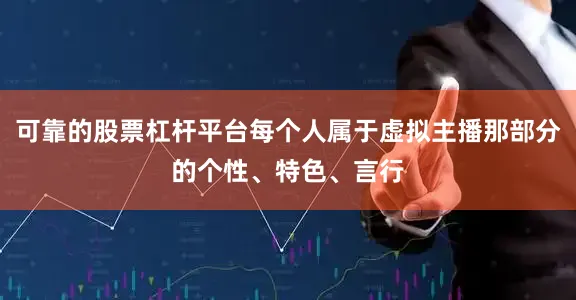 可靠的股票杠杆平台每个人属于虚拟主播那部分的个性、特色、言行