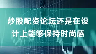 炒股配资论坛还是在设计上能够保持时尚感