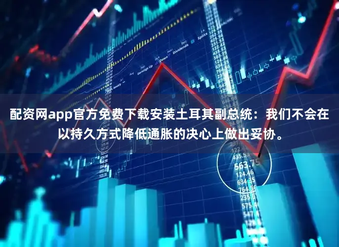 配资网app官方免费下载安装土耳其副总统：我们不会在以持久方式降低通胀的决心上做出妥协。