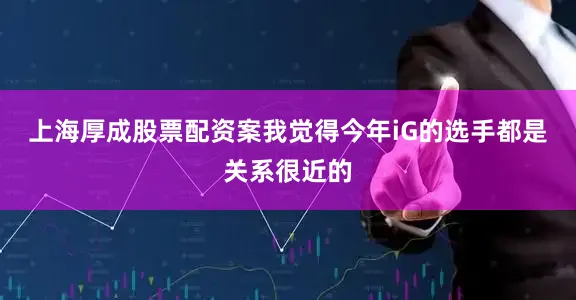 上海厚成股票配资案我觉得今年iG的选手都是关系很近的