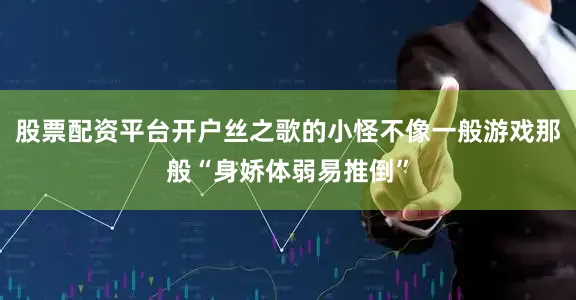 股票配资平台开户丝之歌的小怪不像一般游戏那般“身娇体弱易推倒”