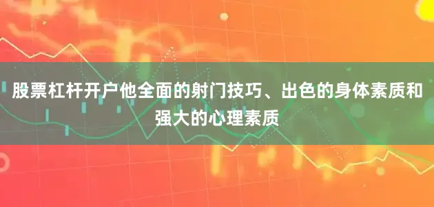 股票杠杆开户他全面的射门技巧、出色的身体素质和强大的心理素质