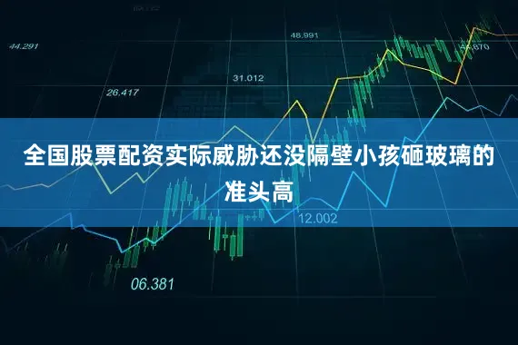 全国股票配资实际威胁还没隔壁小孩砸玻璃的准头高
