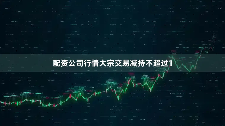 配资公司行情大宗交易减持不超过1