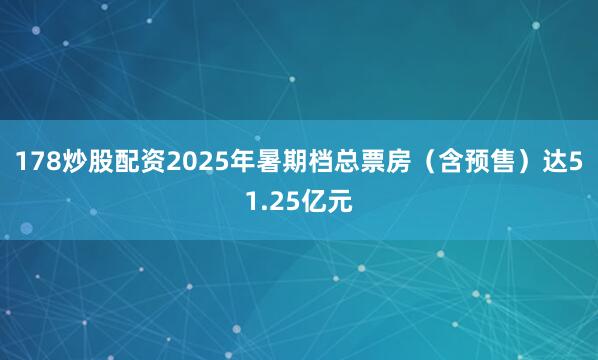 178炒股配资2025年暑期档总票房（含预售）达51.25亿元