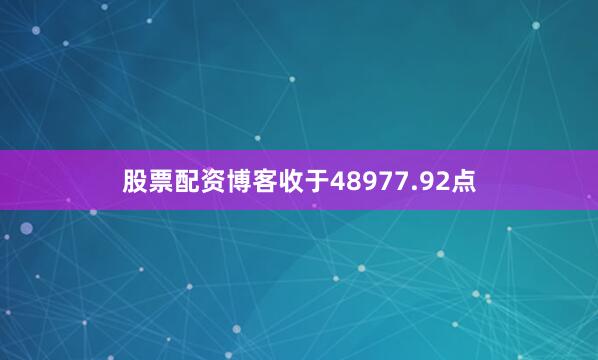 股票配资博客收于48977.92点