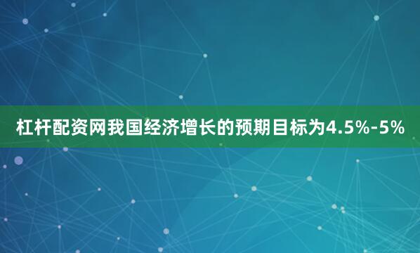 杠杆配资网我国经济增长的预期目标为4.5%-5%