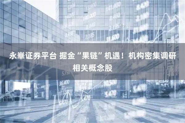 永崋证券平台 掘金“果链”机遇!机构密集调研相关概念股