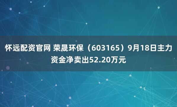 怀远配资官网 荣晟环保（603165）9月18日主力资金净卖出52.20万元