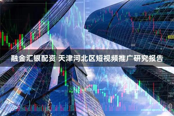 融金汇银配资 天津河北区短视频推广研究报告