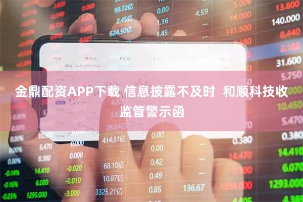 金鼎配资APP下载 信息披露不及时  和顺科技收监管警示函
