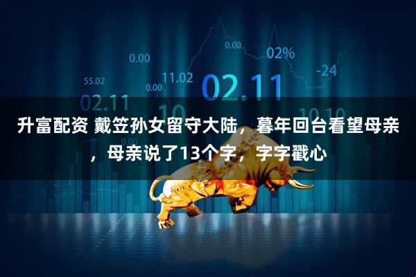 升富配资 戴笠孙女留守大陆，暮年回台看望母亲，母亲说了13个字，字字戳心