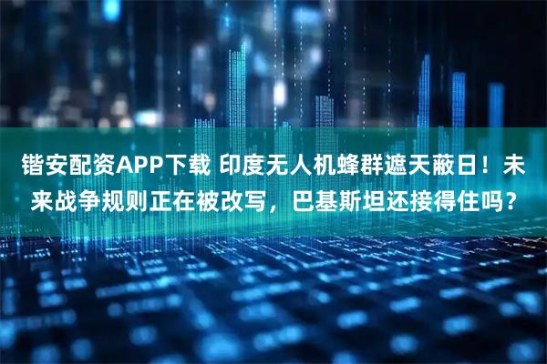 锴安配资APP下载 印度无人机蜂群遮天蔽日！未来战争规则正在被改写，巴基斯坦还接得住吗？