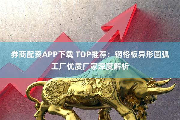 券商配资APP下载 TOP推荐：钢格板异形圆弧工厂优质厂家深度解析