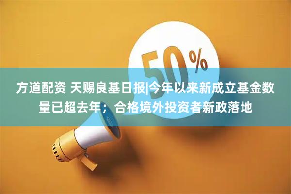 方道配资 天赐良基日报|今年以来新成立基金数量已超去年；合格境外投资者新政落地