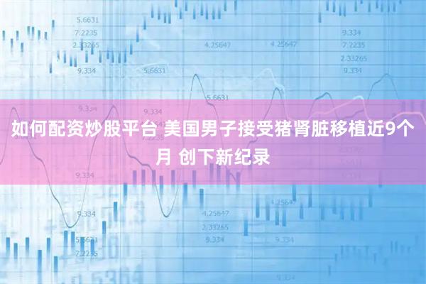 如何配资炒股平台 美国男子接受猪肾脏移植近9个月 创下新纪录