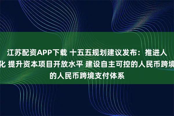 江苏配资APP下载 十五五规划建议发布:推进人民币国际化 提升资本项目开放水平 建设自主可控的人民币跨境支付体系