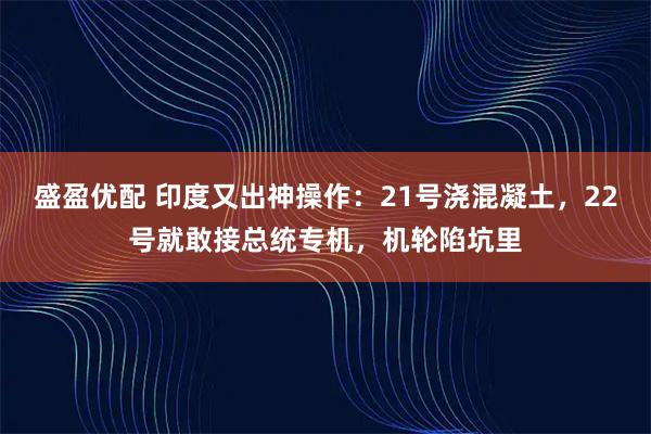 盛盈优配 印度又出神操作：21号浇混凝土，22号就敢接总统专机，机轮陷坑里