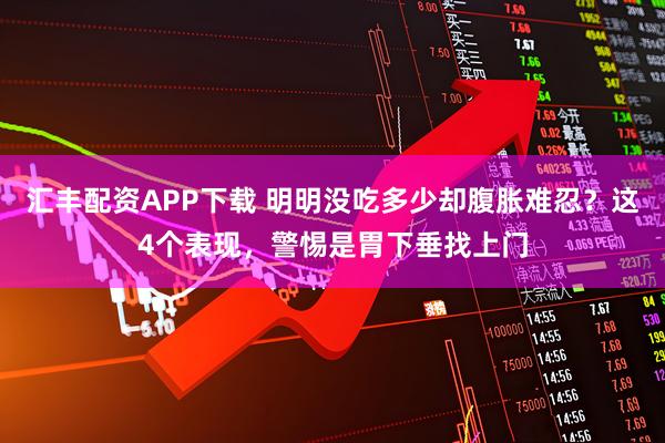 汇丰配资APP下载 明明没吃多少却腹胀难忍?这4个表现,警惕是胃下垂找上门