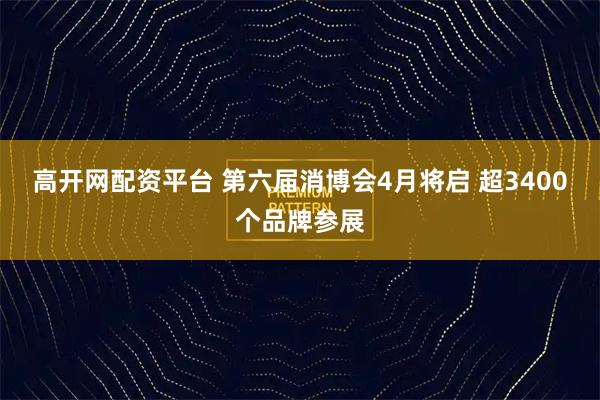 高开网配资平台 第六届消博会4月将启 超3400个品牌参展