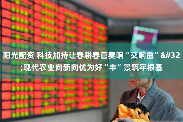 阳光配资 科技加持让春耕春管奏响“交响曲” 现代农业向新向优为好“丰”景筑牢根基