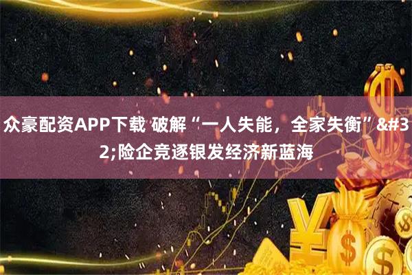 众豪配资APP下载 破解“一人失能，全家失衡” 险企竞逐银发经济新蓝海