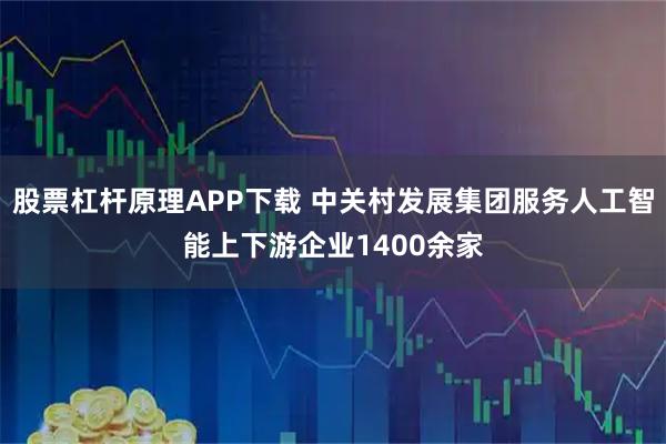 股票杠杆原理APP下载 中关村发展集团服务人工智能上下游企业1400余家