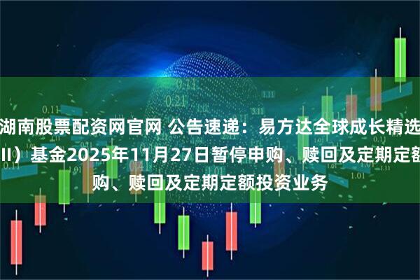 湖南股票配资网官网 公告速递：易方达全球成长精选混合（QDII）基金2025年11月27日暂停申购、赎回及定期定额投资业务