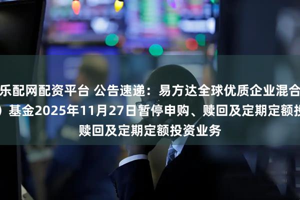 乐配网配资平台 公告速递：易方达全球优质企业混合（QDII）基金2025年11月27日暂停申购、赎回及定期定额投资业务