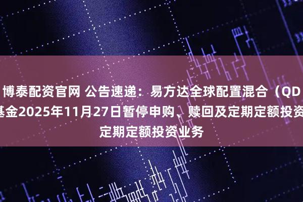 博泰配资官网 公告速递：易方达全球配置混合（QDII）基金2025年11月27日暂停申购、赎回及定期定额投资业务