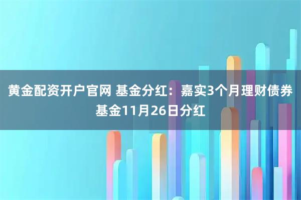 黄金配资开户官网 基金分红:嘉实3个月理财债券基金11月26日分红